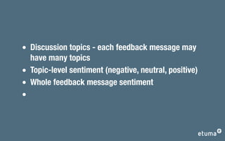 Discussion topics - each feedback message may
have many topics
Topic-level sentiment (negative, neutral, positive)
Whole feedback message sentiment
 