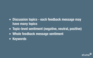 Discussion topics - each feedback message may
have many topics
Topic-level sentiment (negative, neutral, positive)
Whole feedback message sentiment
Keywords
 
