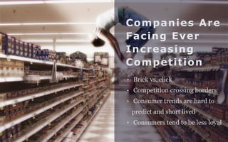 2 
Companies Are 
Facing Ever 
Increasing 
Competition 
• Brick vs. click 
• Competition crossing borders 
• Consumer trends are hard to 
predict and short lived 
• Consumers tend to be less loyal 
 