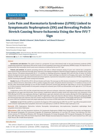1/6
Volume 1 - Issue - 1
Introduction
This article is based on a prospective 10 years observational
study on loin pain haematuria syndrome (LPHS) complicating
symptomaticnephroptosis(SN)andtheresultsofrenalsympathetic
denervation and nephropexy (RSD&N) surgery [1,2]. The objective
Salma A Ghanem1
, Khalid A Ghanem2
, Nisha Pindoria3
and Ahmed N Ghanem4
*	
1
Royal London Hospital, London
2
Mansoura University Hospital, Egypt
3
North Middlesex University Hospital, London
4
Retired Consultant Urologist, Egypt
*Corresponding author: Ahmed N Ghanem, MD, FRCS, Retired Consultant Urologist, No1 President Mubarak Street, Mansoura 35511, Egypt,
Tel: +001020883243; Email:
Submission: July 27, 2017; Published: October 02, 2017
Loin Pain and Haematuria Syndrome (LPHS) Linked to
Symptomatic Nephroptosis (SN) and Revealing Pedicle
Stretch Causing Neuro-Ischaemia Using the New IVU 7
Sign
Exp Tech Urol Nephrol
Copyright © All rights are reserved by Ahmed N Ghanem.
CRIMSONpublishers
http://www.crimsonpublishers.com
Abstract
Introduction and objectives: This article is based on a prospective 10 years observational study on loin pain haematuria syndrome (LPHS)
complicating symptomatic nephroptosis (SN) and the results of renal sympathetic denervation and nephropexy (RSD&N) surgery. The objective here is
to demonstrate that renal pedicle stretch causes neuro-ischaemia as evidenced by the new IVU 7 sign.
Patients and methods: All patients presenting with loin pain with or without hematuria during 10 years were entered into a prospective
observational study and underwent thorough clinical, laboratory and imaging investigations. Repeated standard imaging was invariably normal, when
supine. However, 190 patients demonstrated SN of > 1.5 vertebrae on repeating intravenous urography (IVU) with erect film. Of whom 36 (18.9%)
patients developed recurrent episodes of painful hematuria for which no organic pathology was detected on all imaging, when supine- thus fitting the
definition of LPHS. The IVU 7 sign, with its horizontal and vertical segments, represents the renal pedicle at supine and erect IVU films, respectively was
used for measuring renal pedicle stretch causing renal ischaemia.
Results: Results of 190 with SN on IVU-E, 182 were females and 8 males. The mean age was 28.8; duration of symptoms 15.7 and hospital follow up
6.6 years. Patients showed no abnormality on IVU or ancillary imaging when supine. All patients showed renal drop of >1.5 vertebrae (>5cm) on erect
IVU film. Other demonstrable pathology on erect IVP film included: pelviuretric junction kink affecting the right kidney in 116 (61.1%) and bilateral
in 19 (10%) of patients. Stretch/rotation of renal pedicle causing neuro-ischaemic pain of LPHS was demonstrable on the right side in 72 (37.9%) and
bilaterally in 7 patients.
Complications of SN on IVU erect film included both obstructive and neuro-ischaemic: obstructive complication included ballooned renal pelvis,
hydronephrosis and upper pole diverticulum. Neuro-schaemic complications induced by pedicle stretch and rotation/twist were haematuria of the
LPHS affecting 36 (18.9%), auto nephropexy affecting 12 right kidneys, upper pole calyctiasis with extra-vasation affecting 28 (15.8%) right kidney and
2 bilateral that are best shown on RGP. Renal atrophy affected 4 right kidneys. Upper pole infarction affected 2 kidneys. Retrograde pyelography (RGP)
also demonstrated upper pole calyctiasis with extra-vasation. Surgical treatment was used in 28 patients; 10 had simple nephropexy and 18 had RSD&N
for severe LPHS. Four of patients treated with simple nephropexy had recurrence of LPHS while those who had RSD&N were all cured.
Conclusion: Upright IVU film and RGP are essential for the diagnosis of SN complicating into LPHS. The new IVU 7 sign affirms that pedicle stretch
causes ischaemic nephropathy. Renal sympathetic denervation and nephropexy is curable for LPHS but simple nephropexy is not.
Keywords: LPHS; Nephroptosis; Obstruction; Ischemia; Neuropathy; Autonephropexy; Auto-nephrectomy; Sympathetic nephroplegia; Renal
sympathetic denervation; Nephropexy
Abbreviations: LPHS: Loin Pain Haematuria Syndrome; SN: Symptomatic Nephroptosis; RSD&N: Renal Sympathetic Denervation and Nephropexy;
RGP: Retrograde Pyelography; IVU: Intravenous Urography; SN: Symptomatic Nephroptosis; LP: Loin Pain; UTI: Urinary Tract Infections; PUJ: Pelvi-
Ureteric Junction; PC: Pelvicalyceal Dilatation; RGP: Retrograde Pyelography; IR: Isotope Renography; RGP: Retrograde Pyelography; ER: Emergency
Room; BMI: Body Mass Index; OPD: Out-Patient Department; MASS: Multiple Associated Splanchnic Symptoms; GIT: Gastro-Intestinal Tract; APD: Acid
Peptic Disease; IBS: Irritable Bowel Syndrome
Research Article
ISSN 2578-0395
 