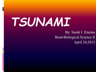 TSUNAMI
By: Sarah I. Eturma
Bsed-Biological Science II
April 24,2012
 