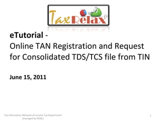 eTutorial  - Online TAN Registration and Request for Consolidated TDS/TCS file from TIN June 15, 2011 Tax Information Network of Income Tax Department (managed by NSDL) 