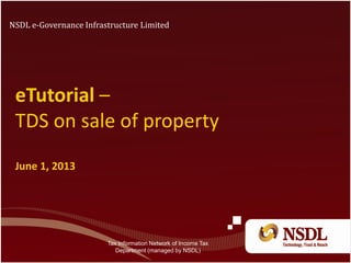 eTutorial –
TDS on sale of property
June 1, 2013
NSDL e-Governance Infrastructure Limited
Tax Information Network of Income Tax
Department (managed by NSDL)
 