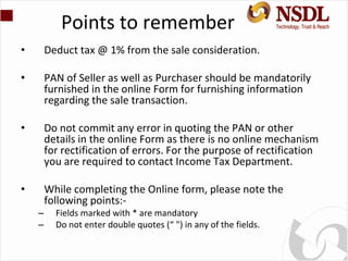 Points to remember
• Deduct tax @ 1% from the sale consideration.
• PAN of Seller as well as Purchaser should be mandatori...
