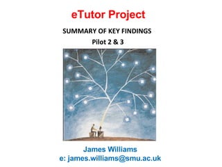 eTutor Project SUMMARY OF KEY FINDINGS  Pilot 2 & 3 James Williams  e: james.williams@smu.ac.uk  