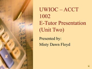 UWIOC – ACCT
1002
E-Tutor Presentation
(Unit Two)
Presented by:
Misty Dawn Floyd
 