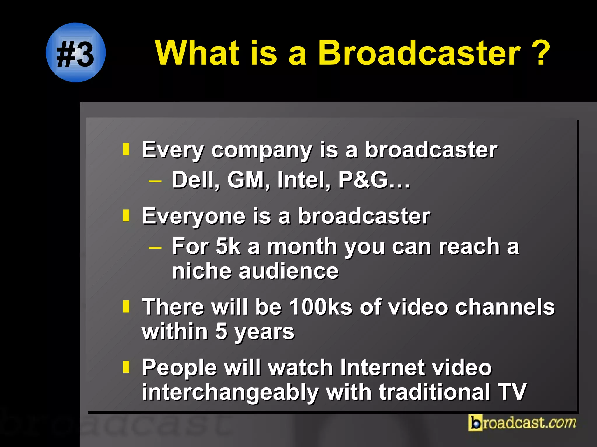 What is a Broadcaster ? Every company is a broadcaster Dell, GM, Intel, P&G… Everyone is a broadcaster For 5k a month you can reach a niche audience  There will be 100ks of video channels within 5 years People will watch Internet video interchangeably with traditional TV #3 