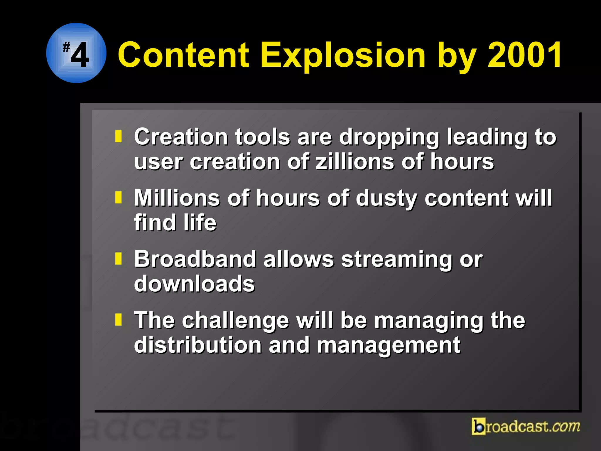 Content Explosion by 2001 Creation tools are dropping leading to user creation of zillions of hours Millions of hours of dusty content will find life Broadband allows streaming or downloads  The challenge will be managing the distribution and management  # 4 