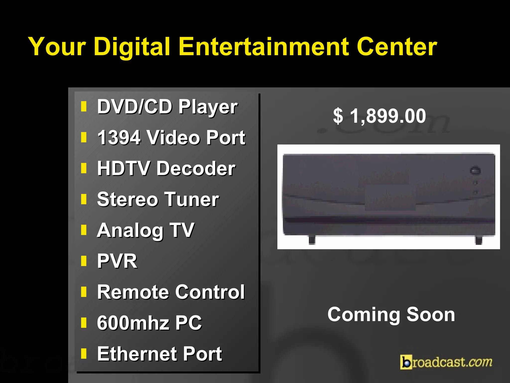 Your Digital Entertainment Center DVD/CD Player 1394 Video Port HDTV Decoder Stereo Tuner Analog TV PVR Remote Control 600mhz PC Ethernet Port $ 1,899.00  Coming Soon 