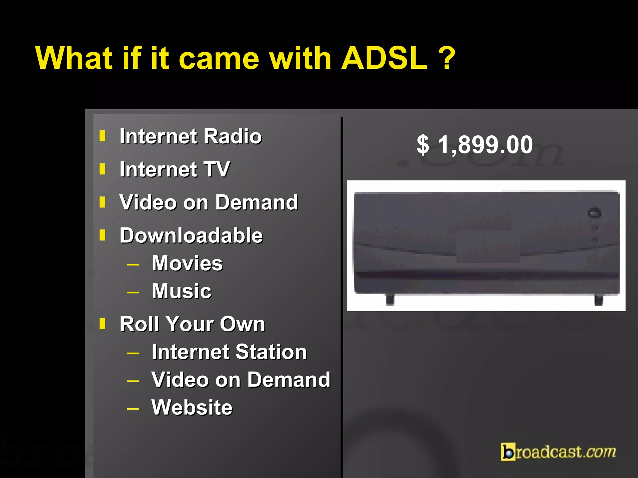 What if it came with ADSL ? Internet Radio Internet TV Video on Demand Downloadable Movies Music Roll Your Own Internet Station Video on Demand Website $ 1,899.00  