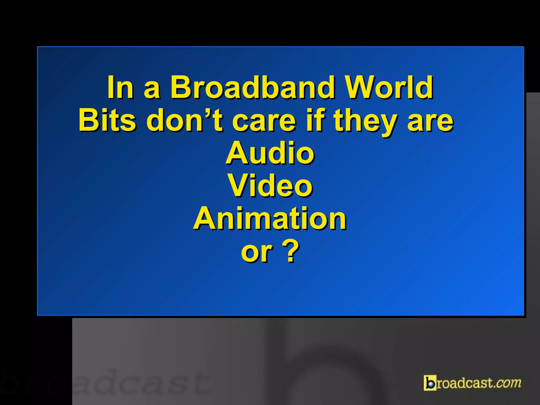 In a Broadband World Bits don’t care if they are  Audio Video Animation or ? 