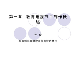 第一章  教育电视节目制作概述 付  俊 华南师范大学教育信息技术学院 