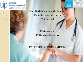 Facultad de ciencia de la salud
Escuela de enfermería
Cuidados I
Pertenece a:
Catherine Lezcano
PROCESO DE ENFERMERIA
 