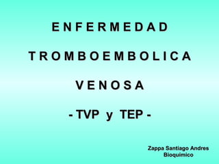 E N F E R M E D A DE N F E R M E D A D
T R O M B O E M B O L I C AT R O M B O E M B O L I C A
V E N O S AV E N O S A
- TVP y TEP -- TVP y TEP -
Zappa Santiago AndresZappa Santiago Andres
BioquímicoBioquímico
 