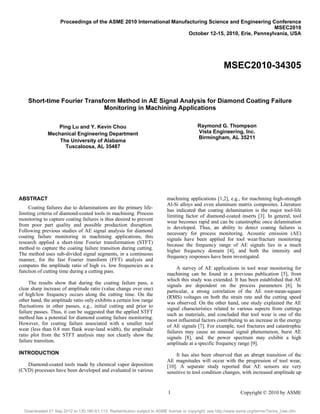 1 Copyright © 2009 by ASME
Proceedings of the ASME 2010 International Manufacturing Science and Engineering Conference
MSEC2010
October 12-15, 2010, Erie, Pennsylvania, USA
MSEC2010-34305
Short-time Fourier Transform Method in AE Signal Analysis for Diamond Coating Failure
Monitoring in Machining Applications
Ping Lu and Y. Kevin Chou
Mechanical Engineering Department
The University of Alabama
Tuscaloosa, AL 35487
Raymond G. Thompson
Vista Engineering, Inc.
Birmingham, AL 35211
ABSTRACT
Coating failures due to delaminations are the primary life-
limiting criteria of diamond-coated tools in machining. Process
monitoring to capture coating failures is thus desired to prevent
from poor part quality and possible production disruption.
Following previous studies of AE signal analysis for diamond
coating failure monitoring in machining applications, this
research applied a short-time Fourier transformation (STFT)
method to capture the coating failure transition during cutting.
The method uses sub-divided signal segments, in a continuous
manner, for the fast Fourier transform (FFT) analysis and
computes the amplitude ratio of high vs. low frequencies as a
function of cutting time during a cutting pass.
The results show that during the coating failure pass, a
clear sharp increase of amplitude ratio (value change over one)
of high/low frequency occurs along the cutting time. On the
other hand, the amplitude ratio only exhibits a certain low range
fluctuations in other passes, e.g., initial cutting and prior to
failure passes. Thus, it can be suggested that the applied STFT
method has a potential for diamond coating failure monitoring.
However, for coating failure associated with a smaller tool
wear (less than 0.8 mm flank wear-land width), the amplitude
ratio plot from the STFT analysis may not clearly show the
failure transition.
INTRODUCTION
Diamond-coated tools made by chemical vapor deposition
(CVD) processes have been developed and evaluated in various
machining applications [1,2], e.g., for machining high-strength
Al-Si alloys and even aluminum matrix composites. Literature
has indicated that coating delamination is the major tool-life
limiting factor of diamond-coated inserts [3]. In general, tool
wear becomes rapid and can be catastrophic once delamination
is developed. Thus, an ability to detect coating failures is
necessary for process monitoring. Acoustic emission (AE)
signals have been applied for tool wear/fracture monitoring
because the frequency range of AE signals lies in a much
higher frequency domain [4], and both the intensity and
frequency responses have been investigated.
A survey of AE applications in tool wear monitoring for
machining can be found in a previous publication [5], from
which this study was extended. It has been established that AE
signals are dependent on the process parameters [6]. In
particular, a strong correlation of the AE root-mean-square
(RMS) voltages on both the strain rate and the cutting speed
was observed. On the other hand, one study explained the AE
signal characteristics related to various aspects from cuttings
such as materials, and concluded that tool wear is one of the
most influential factors contributing to an increase in the energy
of AE signals [7]. For example, tool fractures and catastrophic
failures may cause an unusual signal phenomenon, burst AE
signals [8], and. the power spectrum may exhibit a high
amplitude at a specific frequency range [9]. 
It has also been observed that an abrupt transition of the
AE magnitudes will occur with the progression of tool wear,
[10]. A separate study reported that AE sensors are very
sensitive to tool condition changes, with increased amplitude up
Copyright © 2010 by ASME
Downloaded 21 Sep 2012 to 130.160.61.113. Redistribution subject to ASME license or copyright; see http://www.asme.org/terms/Terms_Use.cfm
 