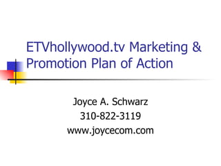 ETVhollywood.tv Marketing & Promotion Plan of Action Joyce A. Schwarz 310-822-3119 www.joycecom.com 
