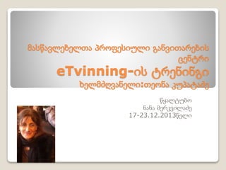 მასწავლებელთა პროფესიული განვითარების
ცენტრი
eTvinning-ის ტრენინგი
ხელმძღვანელი:თეონა კუპატაძე
წყალტუბო
ნანა მერკვილაძე
17-23.12.2013წელი
 