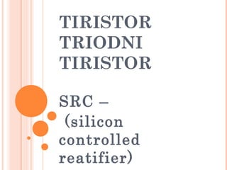 TIRISTOR
TRIODNI
TIRISTOR
SRC –
(silicon
controlled
reatifier)
 