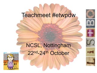Teachmeet #etwpdw
NCSL, Nottingham
22nd-24th October
 
