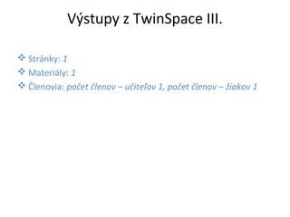 Výstupy z TwinSpace III. 
Stránky: 1 
Materiály: 1 
Členovia: počet členov – učiteľov 1, počet členov – žiakov 1 
 