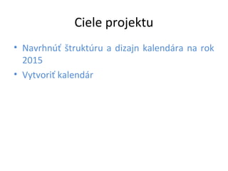 Ciele projektu 
• Navrhnúť štruktúru a dizajn kalendára na rok 
2015 
• Vytvoriť kalendár 
 
