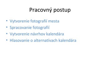 Pracovný postup 
• Vytvorenie fotografií mesta 
• Spracovanie fotografií 
• Vytvorenie návrhov kalendára 
• Hlasovanie o alternatívach kalendára 
 