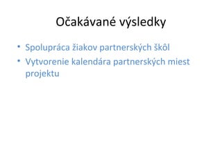 Očakávané výsledky 
• Spolupráca žiakov partnerských škôl 
• Vytvorenie kalendára partnerských miest 
projektu 
 