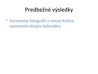Predbežné výsledky 
• Vytvorenie fotografií o meste Košice, 
vytvorenie dizajnu kalendára 
 
