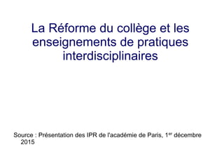 La Réforme du collège et les
enseignements de pratiques
interdisciplinaires
Source : Présentation des IPR de l'académie de Paris, 1er
décembre
2015
 