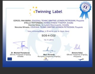 CERCEL ANA MARIA, COLEGIUL TEHNIC DIMITRIE LEONIDA PETROSANI, Ρουμανία
STELLA TRYFONIDOU, ΓΕΝΙΚΟ ΛΥΚΕΙΟ ΤΥΧΕΡΟΥ, Ελλάδα
Stavros Nikou, 4o Lykeio Stavroupolis, Ελλάδα
Manolea Mihaela, COLEGIUL TEHNIC DIMITRIE LEONIDA PETROSANI, Ρουμανία
τους απονεμήθηκε η Ετικέτα για το έργο τους:

SOS-4-CO2
13.11.2013

Dr. Michael Paraskevas
Εθνική Υπηρεσία Στήριξης
Ελλάδα

Marc Durando
Κεντρική Υπηρεσία Στήριξης

Simona Velea
Εθνική Υπηρεσία Στήριξης
Ρουμανία

 