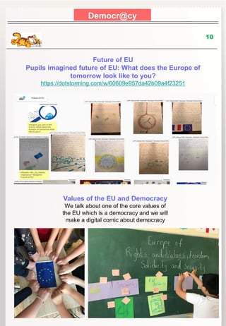 Democr@cy
10
Future of EU
Pupils imagined future of EU: What does the Europe of
tomorrow look like to you?
https://dotstorming.com/w/60609e957da42b09a4f23251
Values of the EU and Democracy
We talk about one of the core values of
the EU which is a democracy and we will
make a digital comic about democracy
 