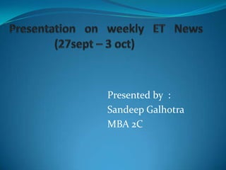 Presentation on weekly ET News               (27sept – 3 oct)                                                                          Presented by  : Sandeep Galhotra MBA 2C 