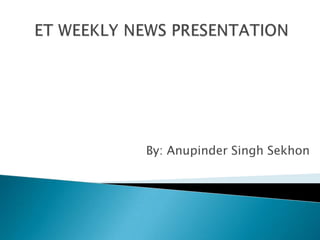 ET WEEKLY NEWS PRESENTATION By: Anupinder Singh Sekhon 