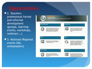 Opportunities
2. Teachers
professional formal
and informal
development
(groups, learning
events, workshops,
webinars …)
3. National/Regional
events (NA,
ambassadors)
 