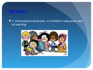 Benefits
3. International dimension to Children’s education and
to teaching
 