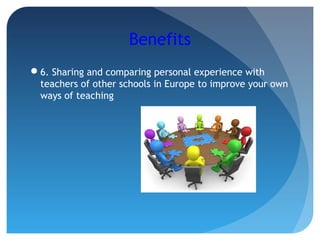 Benefits
6. Sharing and comparing personal experience with
teachers of other schools in Europe to improve your own
ways of teaching
 