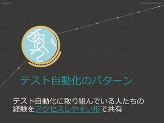 テスト自動化のパターン
テスト自動化に取り組んでいる人たちの
経験をアクセスしやすい形で共有
2014/6/28 Asian Automation Aliance
 