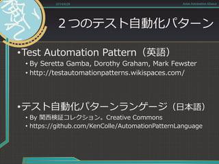 ２つのテスト自動化パターン
•Test Automation Pattern（英語）
• By Seretta Gamba, Dorothy Graham, Mark Fewster
• http://testautomationpatterns.wikispaces.com/
•テスト自動化パターンランゲージ（日本語）
• By 関西検証コレクション。Creative Commons
• https://github.com/KenColle/AutomationPatternLanguage
2014/6/28 Asian Automation Aliance
 