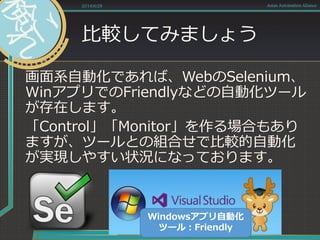 比較してみましょう
画面系自動化であれば、WebのSelenium、
WinアプリでのFriendlyなどの自動化ツール
が存在します。
「Control」「Monitor」を作る場合もあり
ますが、ツールとの組合せで比較的自動化
が実現しやすい状況になっております。
2014/6/28 Asian Automation Aliance
Windowsアプリ自動化
ツール：Friendly
 