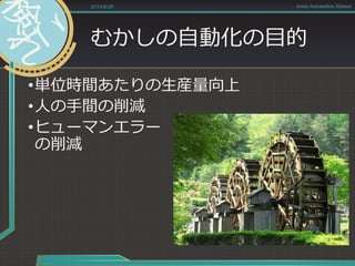 むかしの自動化の目的
•単位時間あたりの生産量向上
•人の手間の削減
•ヒューマンエラー
の削減
2014/6/28 Asian Automation Aliance
 