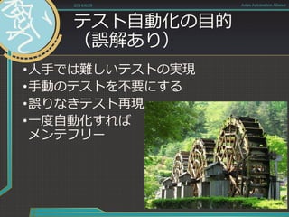 テスト自動化の目的
（誤解あり）
•人手では難しいテストの実現
•手動のテストを不要にする
•誤りなきテスト再現
•一度自動化すれば
メンテフリー
2014/6/28 Asian Automation Aliance
 