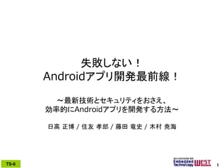 TS-#TS-6 1
失敗しない！
Androidアプリ開発最前線！
～最新技術とセキュリティをおさえ、
効率的にAndroidアプリを開発する方法～
日高 正博 / 住友 孝郎 / 藤田 竜史 / 木村 尭海
1
 