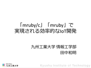 「mruby/c」「mruby」で
実現される効率的なIoT開発
九州工業大学 情報工学部
田中和明
 
