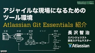 アジャイルな現場になるための
ツール環境  
Atlassian Git Essentials 紹介
長 沢 智 治
エバンジェリスト 
認定スクラムマスター
 