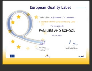 Maria Lovin Grup Scolar C.C.F. , Romania

    is awarded with the European Quality Label

                           For the project:


    FAMILIES AND SCHOOL
                             07.10.2009




                                                 Marc Durando
     Simona Velea                             Central Support Service
National Support Service
        Romania
 