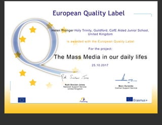 Helen Pronger Holy Trinity, Guildford, CofE Aided Junior School,
United Kingdom
is awarded with the European Quality Label
For the project:
The Mass Media in our daily lifes
25.10.2017
Ruth Sinclair-Jones
National Support Service
United Kingdom
Marc Durando
Central Support Service
 
