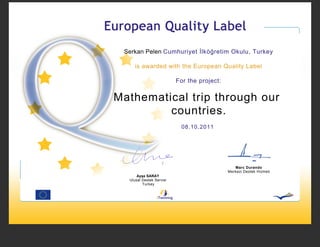 Serkan Pelen Cumhuriyet İlköğretim Okulu, Turkey

     is awarded with the European Quality Label

                          For the project:


Mathematical trip through our
         countries.
                            08.10.2011




                                                Marc Durando
                                             Merkezi Destek Hizmeti
      Ayşe SARAY
  Ulusal Destek Servisi
         Turkey
 