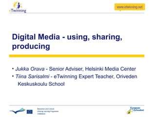 Digital Media - using, sharing,
producing
• Jukka Orava - Senior Adviser, Helsinki Media Center
• Tiina Sarisalmi - eTwinning Expert Teacher, Oriveden
Keskuskoulu School
 