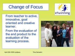 Change of Focus From teacher to active, innovative, goal oriented and creative learner. From the evaluation of the end product to the evaluation of the learning process. 