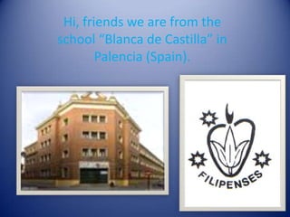 Hi, friends we are from the
school “Blanca de Castilla” in
        Palencia (Spain).
 
